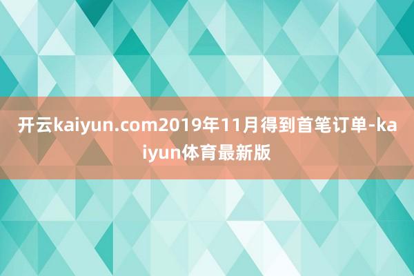 开云kaiyun.com2019年11月得到首笔订单-kaiyun体育最新版