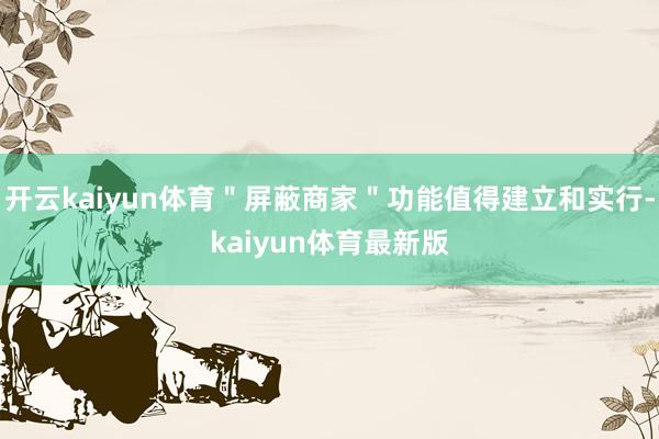 开云kaiyun体育"屏蔽商家"功能值得建立和实行-kaiyun体育最新版