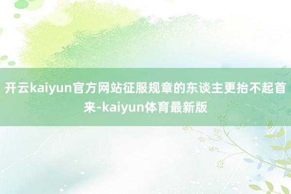 开云kaiyun官方网站征服规章的东谈主更抬不起首来-kaiyun体育最新版