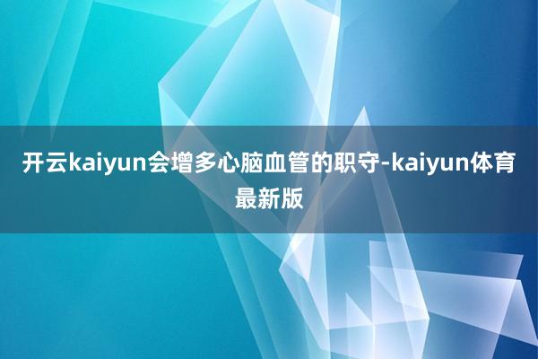 开云kaiyun会增多心脑血管的职守-kaiyun体育最新版