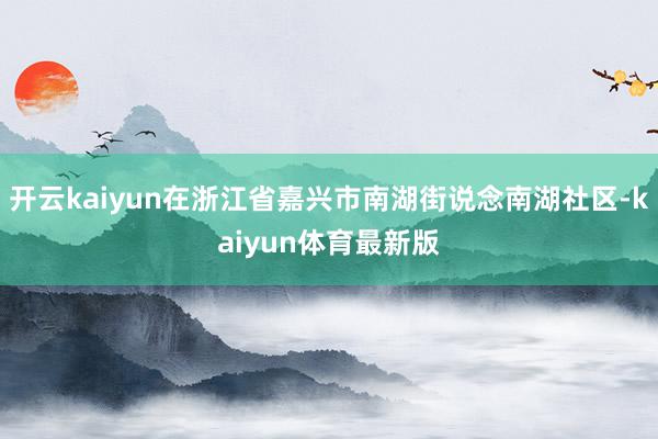 开云kaiyun在浙江省嘉兴市南湖街说念南湖社区-kaiyun体育最新版