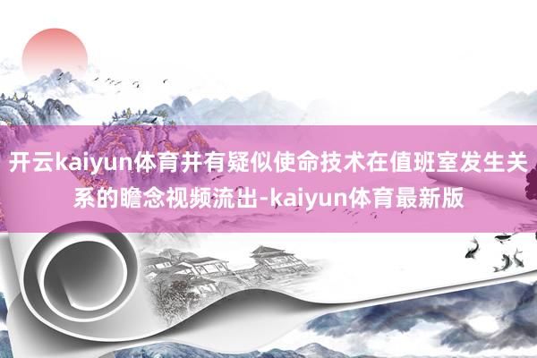 开云kaiyun体育并有疑似使命技术在值班室发生关系的瞻念视频流出-kaiyun体育最新版