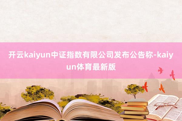 开云kaiyun中证指数有限公司发布公告称-kaiyun体育最新版