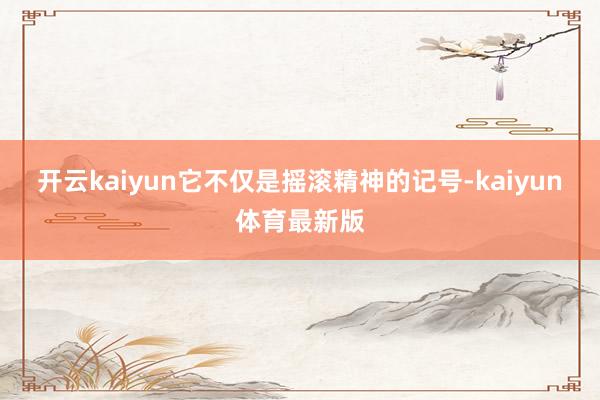 开云kaiyun它不仅是摇滚精神的记号-kaiyun体育最新版