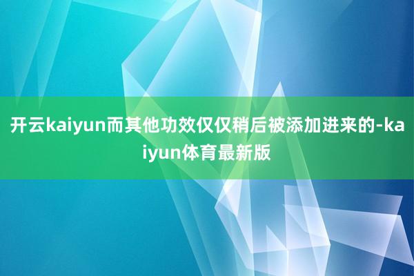 开云kaiyun而其他功效仅仅稍后被添加进来的-kaiyun体育最新版