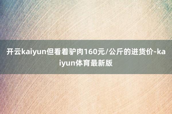 开云kaiyun但看着驴肉160元/公斤的进货价-kaiyun体育最新版