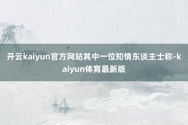 开云kaiyun官方网站 其中一位知情东谈主士称-kaiyun体育最新版