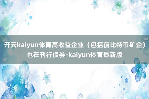 开云kaiyun体育高收益企业(包括前比特币矿企)也在刊行债券-kaiyun体育最新版