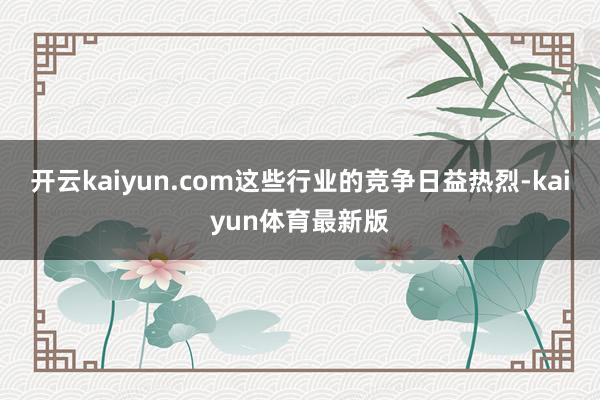 开云kaiyun.com这些行业的竞争日益热烈-kaiyun体育最新版