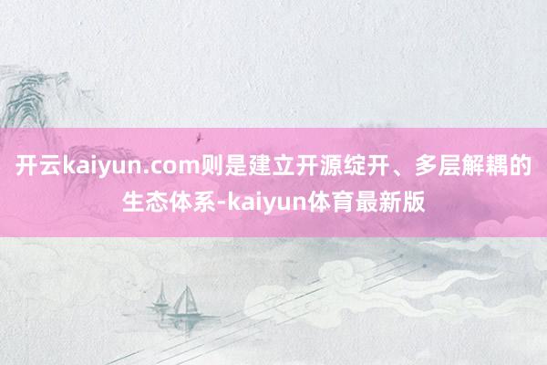开云kaiyun.com则是建立开源绽开、多层解耦的生态体系-kaiyun体育最新版