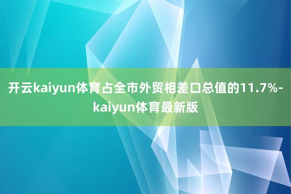 开云kaiyun体育占全市外贸相差口总值的11.7%-kaiyun体育最新版