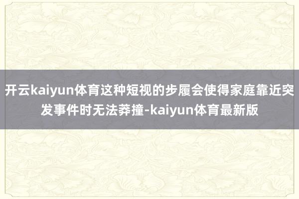 开云kaiyun体育这种短视的步履会使得家庭靠近突发事件时无法莽撞-kaiyun体育最新版