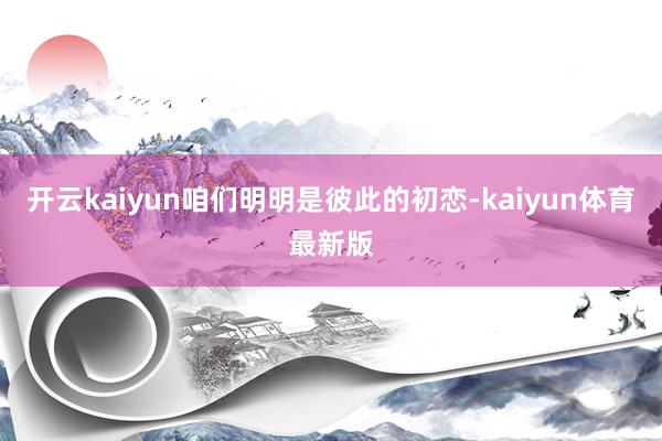 开云kaiyun咱们明明是彼此的初恋-kaiyun体育最新版
