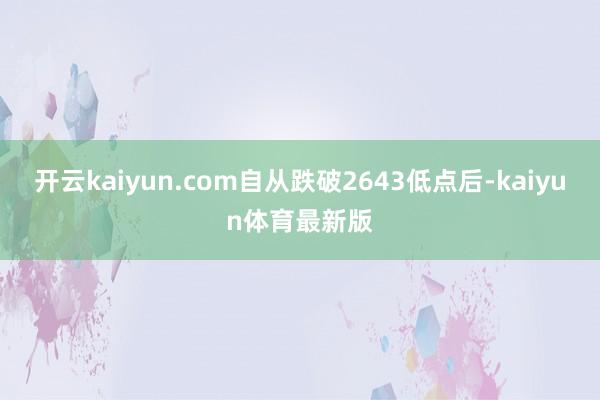 开云kaiyun.com自从跌破2643低点后-kaiyun体育最新版