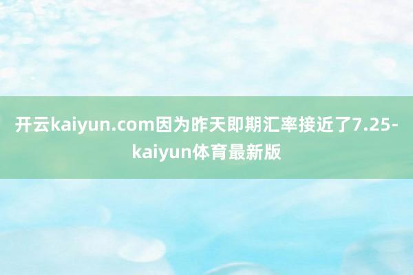 开云kaiyun.com因为昨天即期汇率接近了7.25-kaiyun体育最新版