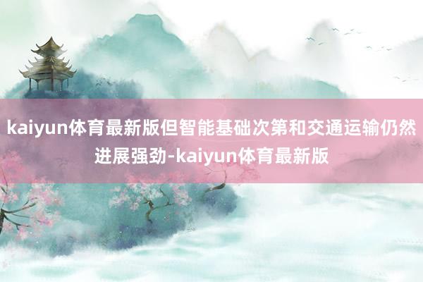 kaiyun体育最新版但智能基础次第和交通运输仍然进展强劲-kaiyun体育最新版