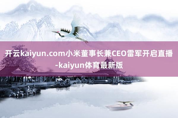 开云kaiyun.com小米董事长兼CEO雷军开启直播-kaiyun体育最新版