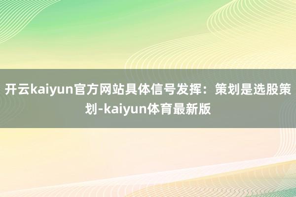 开云kaiyun官方网站具体信号发挥:策划是选股策划-kaiyun体育最新版