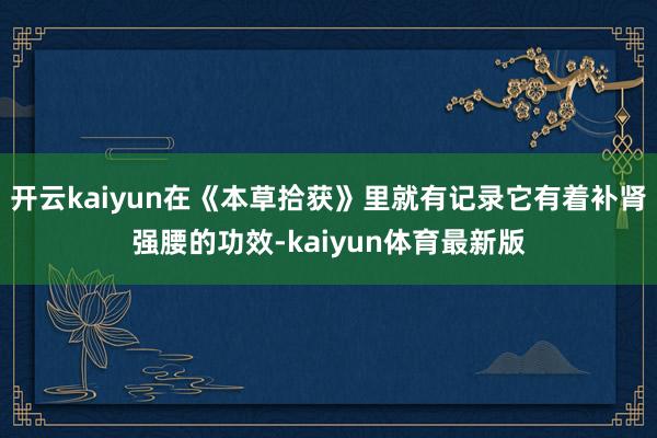 开云kaiyun在《本草拾获》里就有记录它有着补肾强腰的功效-kaiyun体育最新版
