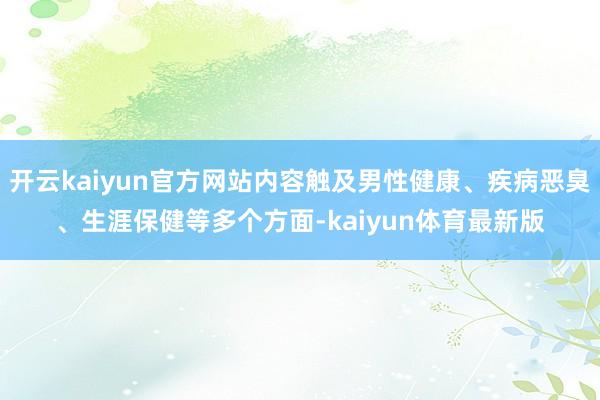 开云kaiyun官方网站内容触及男性健康、疾病恶臭、生涯保健等多个方面-kaiyun体育最新版