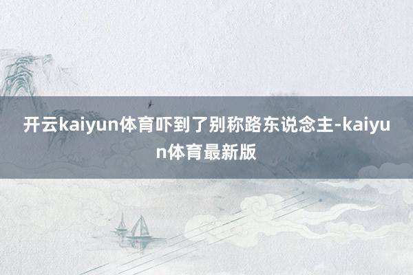 开云kaiyun体育吓到了别称路东说念主-kaiyun体育最新版