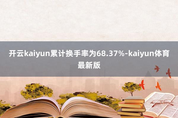开云kaiyun累计换手率为68.37%-kaiyun体育最新版