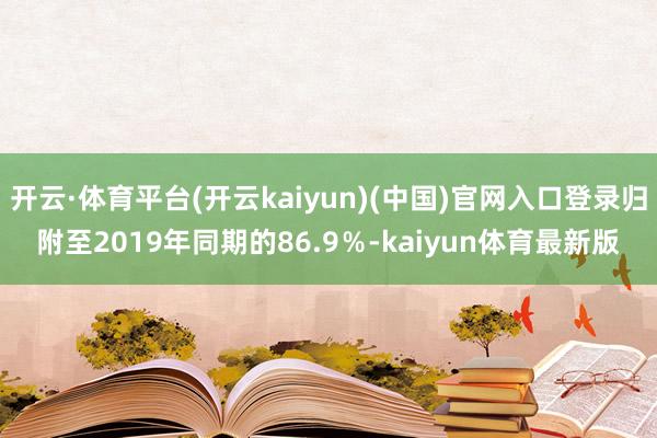 开云·体育平台(开云kaiyun)(中国)官网入口登录归附至2019年同期的86.9％-kaiyun体育最新版
