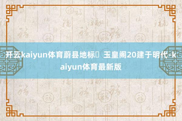 开云kaiyun体育蔚县地标⭐玉皇阁20建于明代-kaiyun体育最新版