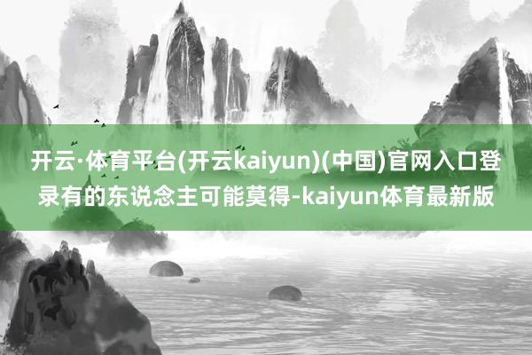 开云·体育平台(开云kaiyun)(中国)官网入口登录有的东说念主可能莫得-kaiyun体育最新版