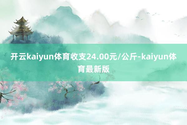 开云kaiyun体育收支24.00元/公斤-kaiyun体育最新版