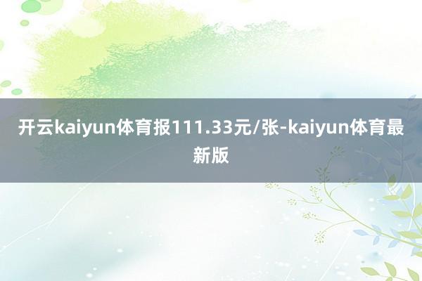 开云kaiyun体育报111.33元/张-kaiyun体育最新版