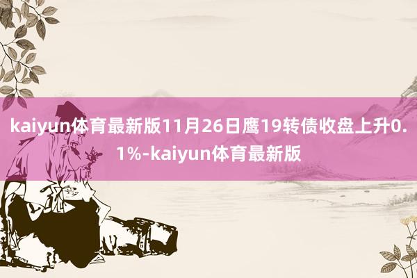 kaiyun体育最新版11月26日鹰19转债收盘上升0.1%-kaiyun体育最新版