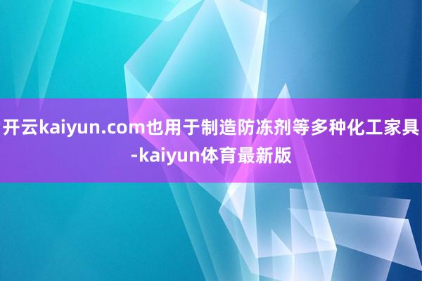 开云kaiyun.com也用于制造防冻剂等多种化工家具-kaiyun体育最新版