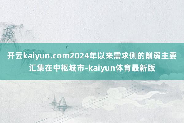 开云kaiyun.com2024年以来需求侧的削弱主要汇集在中枢城市-kaiyun体育最新版