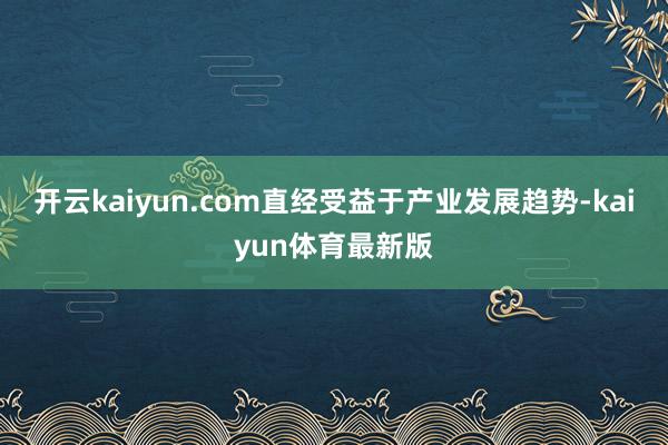 开云kaiyun.com直经受益于产业发展趋势-kaiyun体育最新版