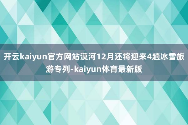 开云kaiyun官方网站漠河12月还将迎来4趟冰雪旅游专列-kaiyun体育最新版