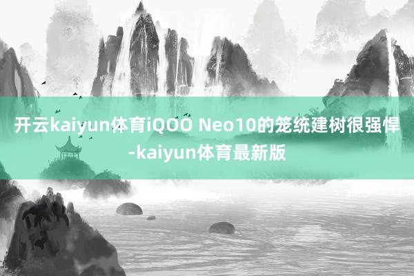 开云kaiyun体育iQOO Neo10的笼统建树很强悍-kaiyun体育最新版