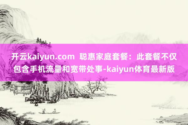 开云kaiyun.com  聪惠家庭套餐：此套餐不仅包含手机流量和宽带处事-kaiyun体育最新版