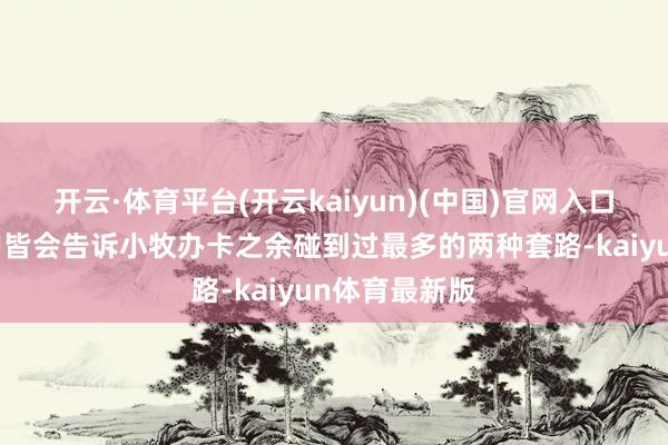 开云·体育平台(开云kaiyun)(中国)官网入口登录好多用户皆会告诉小牧办卡之余碰到过最多的两种套路-kaiyun体育最新版