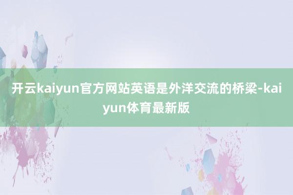 开云kaiyun官方网站英语是外洋交流的桥梁-kaiyun体育最新版