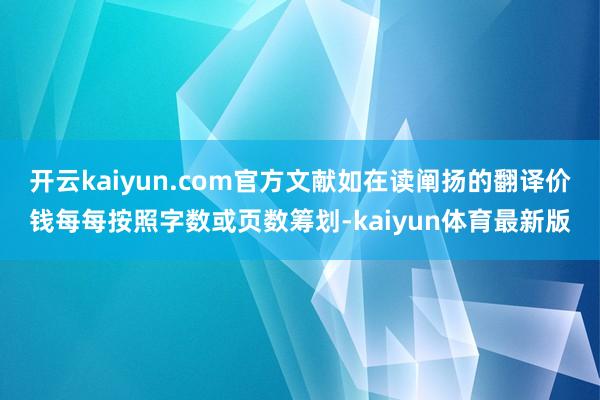 开云kaiyun.com官方文献如在读阐扬的翻译价钱每每按照字数或页数筹划-kaiyun体育最新版