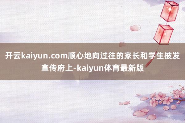 开云kaiyun.com顺心地向过往的家长和学生披发宣传府上-kaiyun体育最新版
