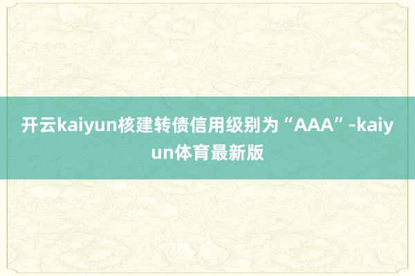 开云kaiyun核建转债信用级别为“AAA”-kaiyun体育最新版