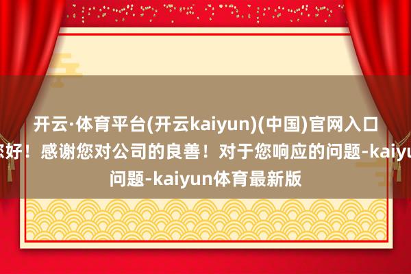 开云·体育平台(开云kaiyun)(中国)官网入口登录董秘: 您好!感谢您对公司的良善!对于您响应的问题-kaiyun体育最新版