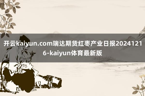 开云kaiyun.com瑞达期货红枣产业日报20241216-kaiyun体育最新版