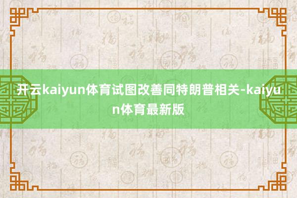 开云kaiyun体育试图改善同特朗普相关-kaiyun体育最新版