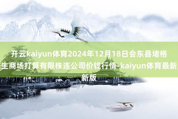 开云kaiyun体育2024年12月18日会东县堵格畜生商场打算有限株连公司价钱行情-kaiyun体育最新版