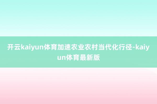 开云kaiyun体育加速农业农村当代化行径-kaiyun体育最新版