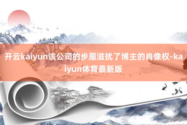开云kaiyun该公司的步履滋扰了博主的肖像权-kaiyun体育最新版