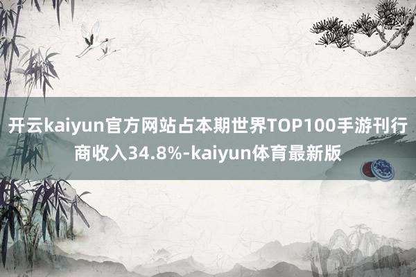 开云kaiyun官方网站占本期世界TOP100手游刊行商收入34.8%-kaiyun体育最新版